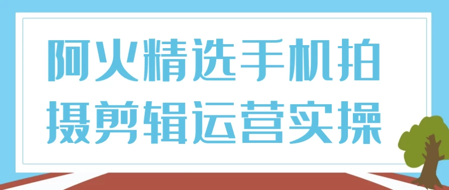 阿火精选手机拍摄剪辑运营实操