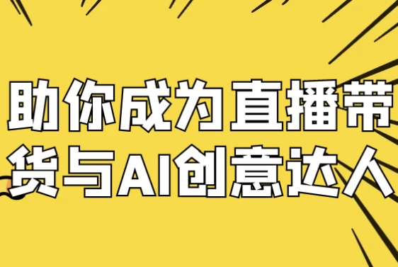 助你成为直播带货与AI创意达人