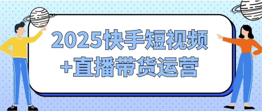 2025快手短视频+直播带货运营