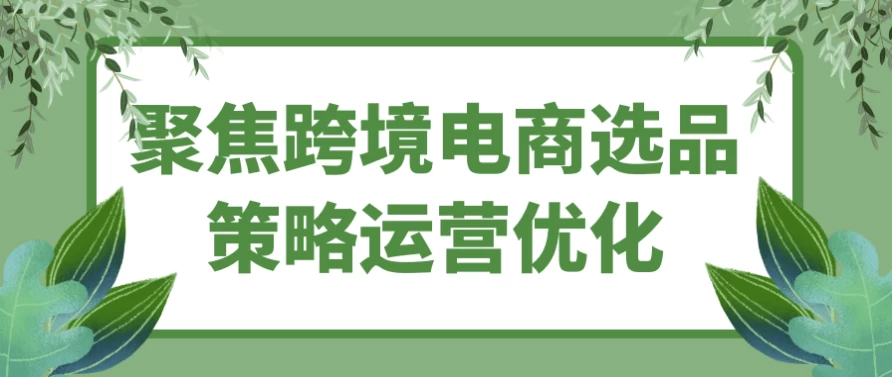 聚焦跨境电商选品策略运营优化