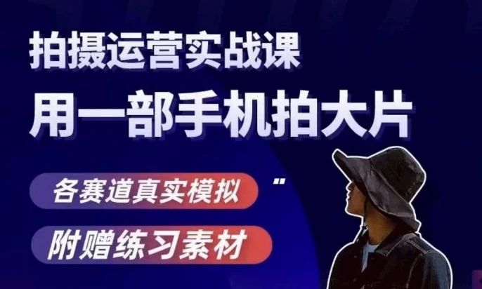 手机拍摄运营实战课，用一部手机拍大片，各赛道真实模拟