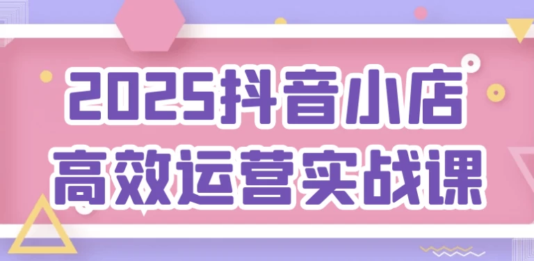 2025抖音小店高效运营实战课