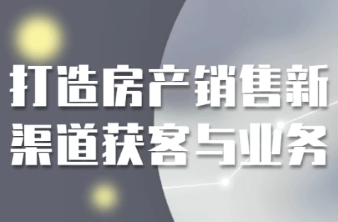 打造房产销售新渠道获客与业务