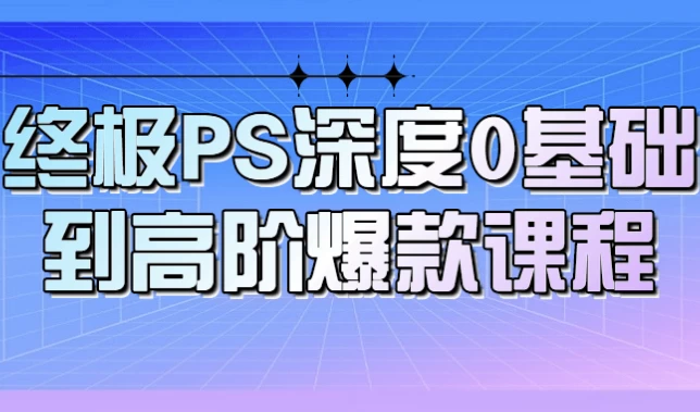 终极PS深度0基础到高阶爆款课程