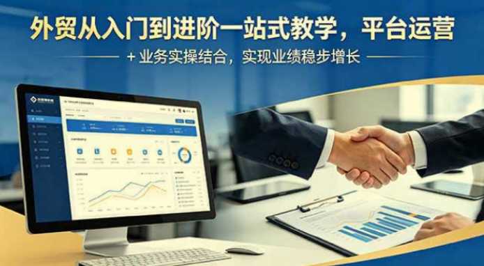 外贸从入门到进阶一站式教学,平台运营 + 业务实操结合,实现业绩稳步增长