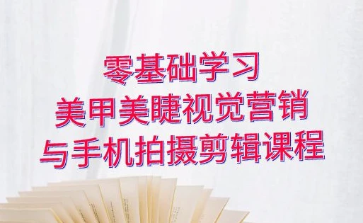 零基础学习美甲睫视觉营销,美甲美睫手机拍摄剪辑课程