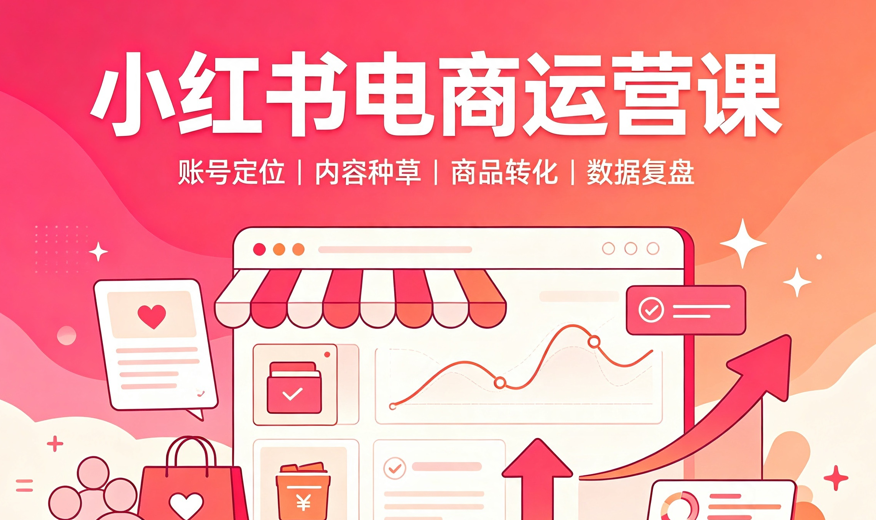 小红书电商运营课,系统掌握店铺运营与成交转化