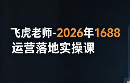 飞虎老师-2026年1688运营落地实操课